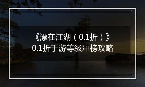 《漂在江湖（0.1折）》0.1折手游等级冲榜攻略