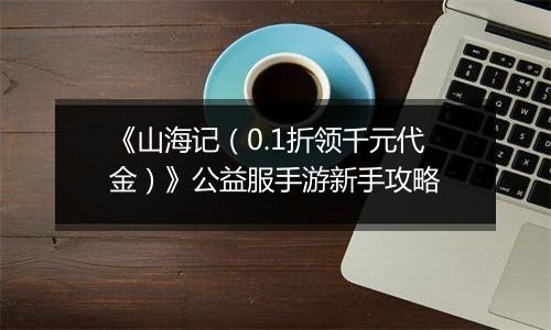 《山海记（0.1折领千元代金）》公益服手游新手攻略