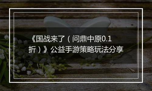 《国战来了（问鼎中原0.1折）》公益手游策略玩法分享
