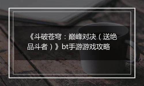 《斗破苍穹：巅峰对决（送绝品斗者）》bt手游游戏攻略