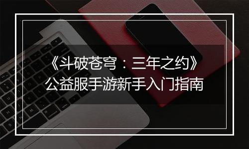 《斗破苍穹：三年之约》公益服手游新手入门指南