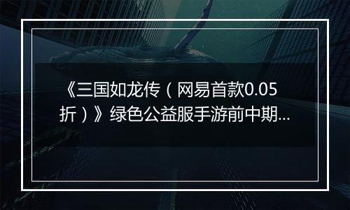 《三国如龙传（网易首款0.05折）》绿色公益服手游前中期攻略