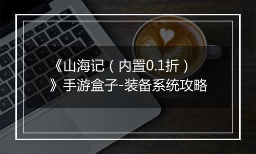 《山海记（内置0.1折）》手游盒子-装备系统攻略