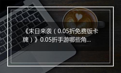 《末日来袭（0.05折免费版卡牌）》0.05折手游哪些角色值得你马上培养？