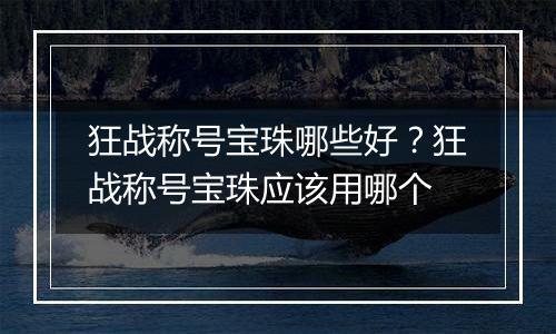 狂战称号宝珠哪些好？狂战称号宝珠应该用哪个