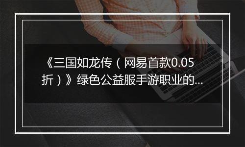 《三国如龙传（网易首款0.05折）》绿色公益服手游职业的选择