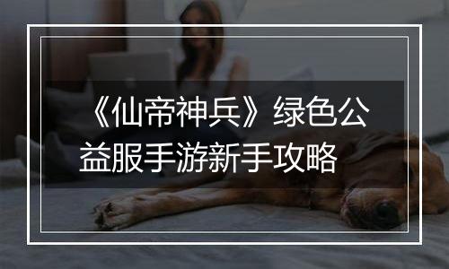 《仙帝神兵》绿色公益服手游新手攻略
