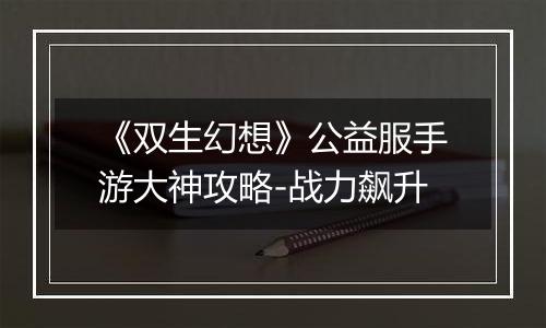 《双生幻想》公益服手游大神攻略-战力飙升
