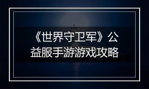 《世界守卫军》公益服手游游戏攻略