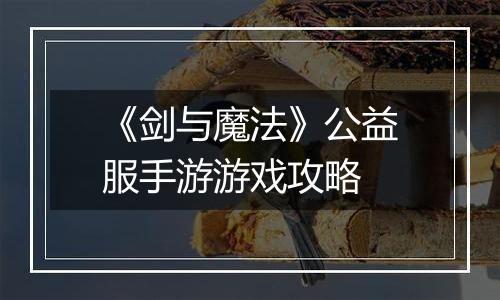 《剑与魔法》公益服手游游戏攻略