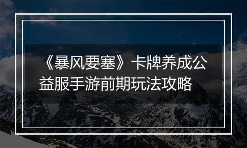 《暴风要塞》卡牌养成公益服手游前期玩法攻略