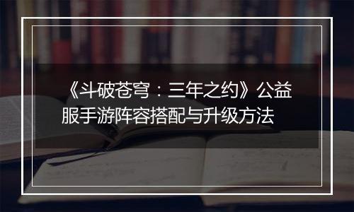 《斗破苍穹：三年之约》公益服手游阵容搭配与升级方法