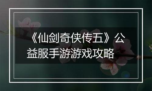 《仙剑奇侠传五》公益服手游游戏攻略