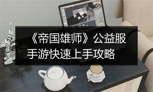 《帝国雄师》公益服手游快速上手攻略