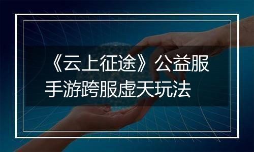《云上征途》公益服手游跨服虚天玩法