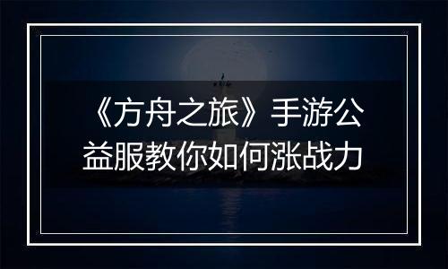 《方舟之旅》手游公益服教你如何涨战力