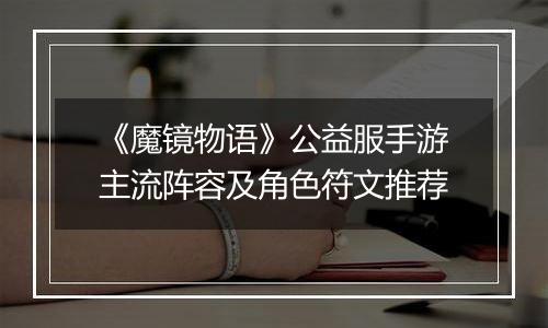 《魔镜物语》公益服手游主流阵容及角色符文推荐