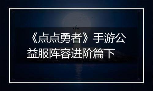 《点点勇者》手游公益服阵容进阶篇下