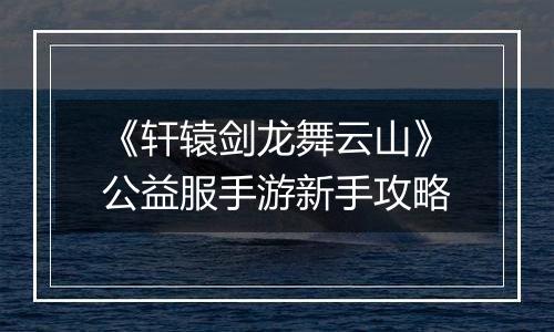 《轩辕剑龙舞云山》公益服手游新手攻略
