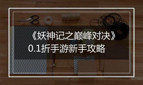 《妖神记之巅峰对决》0.1折手游新手攻略