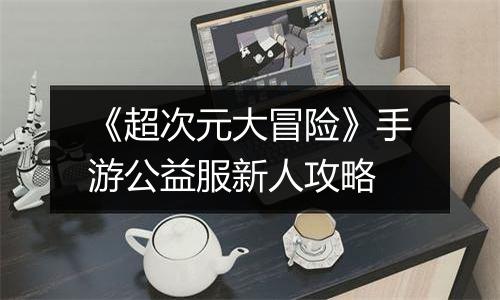 《超次元大冒险》手游公益服新人攻略