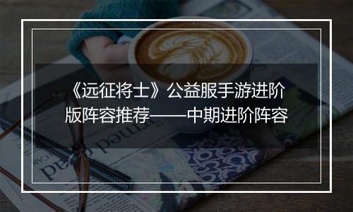 《远征将士》公益服手游进阶版阵容推荐——中期进阶阵容