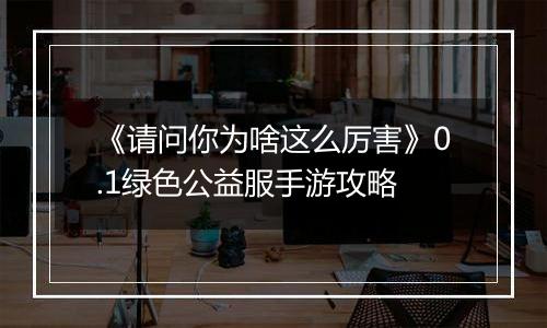 《请问你为啥这么厉害》0.1绿色公益服手游攻略