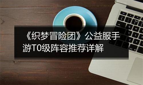 《织梦冒险团》公益服手游T0级阵容推荐详解