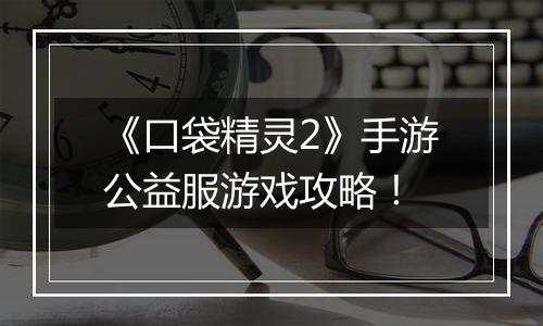 《口袋精灵2》手游公益服游戏攻略！