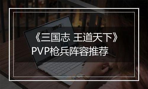 《三国志 王道天下》PVP枪兵阵容推荐