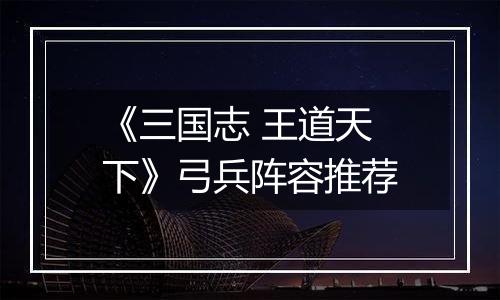 《三国志 王道天下》弓兵阵容推荐