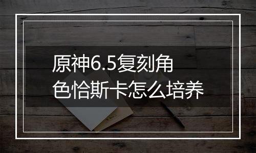 原神6.5复刻角色恰斯卡怎么培养