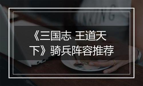 《三国志 王道天下》骑兵阵容推荐