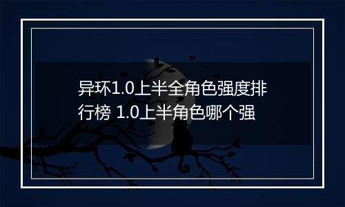 异环1.0上半全角色强度排行榜 1.0上半角色哪个强