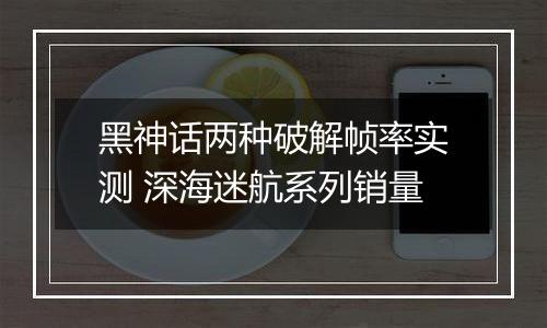 黑神话两种破解帧率实测 深海迷航系列销量