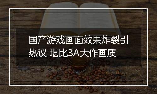 国产游戏画面效果炸裂引热议 堪比3A大作画质