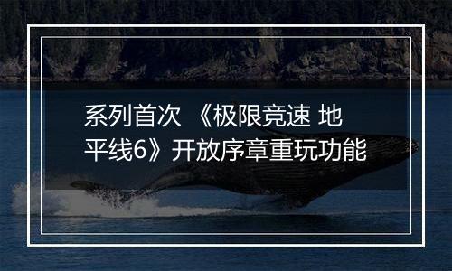 系列首次 《极限竞速 地平线6》开放序章重玩功能