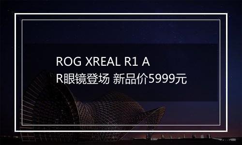 ROG XREAL R1 AR眼镜登场 新品价5999元