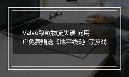 Valve致歉物流失误 向用户免费赠送《地平线6》等游戏