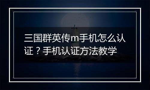 三国群英传m手机怎么认证？手机认证方法教学