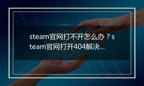steam官网打不开怎么办？steam官网打开404解决办法