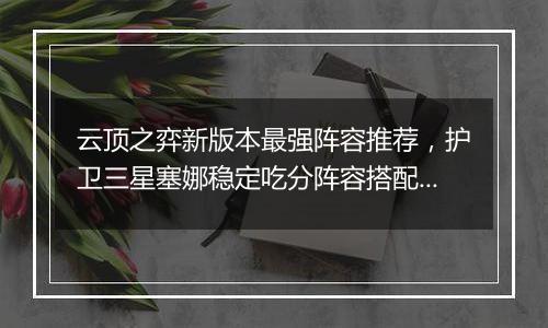 云顶之弈新版本最强阵容推荐，护卫三星塞娜稳定吃分阵容搭配教学攻略