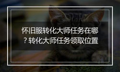 怀旧服转化大师任务在哪？转化大师任务领取位置