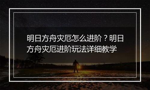 明日方舟灾厄怎么进阶？明日方舟灾厄进阶玩法详细教学