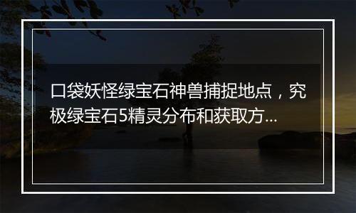 口袋妖怪绿宝石神兽捕捉地点，究极绿宝石5精灵分布和获取方法