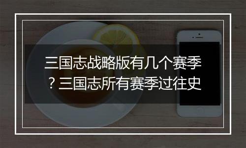 三国志战略版有几个赛季？三国志所有赛季过往史