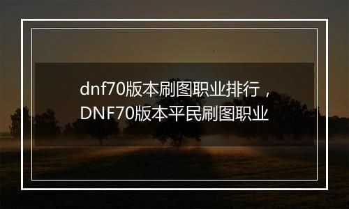 dnf70版本刷图职业排行，DNF70版本平民刷图职业