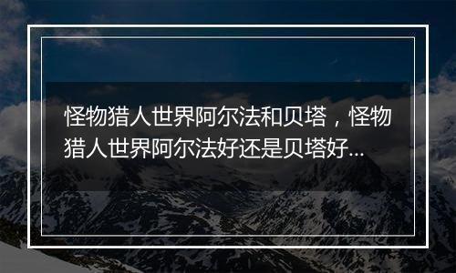 怪物猎人世界阿尔法和贝塔，怪物猎人世界阿尔法好还是贝塔好？