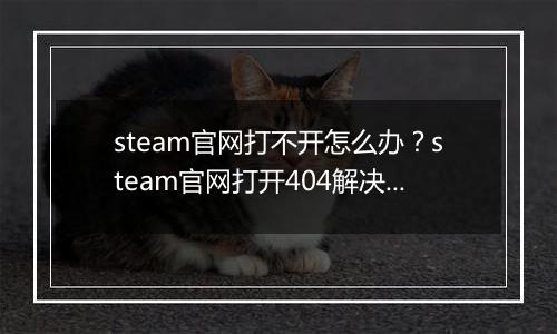 steam官网打不开怎么办？steam官网打开404解决办法