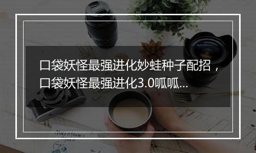 口袋妖怪最强进化妙蛙种子配招，口袋妖怪最强进化3.0呱呱泡蛙在哪抓？